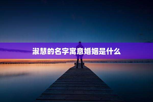 淑慧的名字寓意婚姻是什么