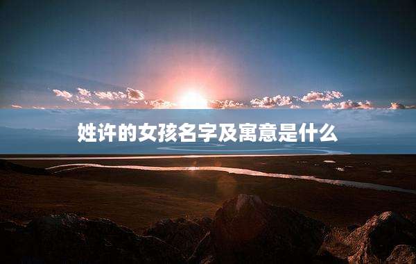 姓许的女孩名字及寓意是什么