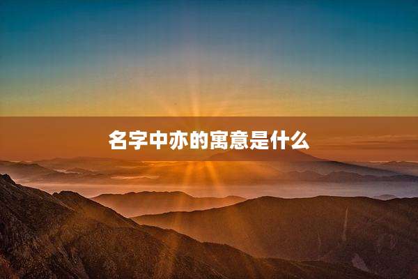 名字中亦的寓意是什么