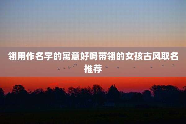 翎用作名字的寓意好吗带翎的女孩古风取名推荐