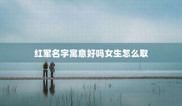 红军名字寓意好吗女生怎么取