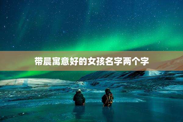 带晨寓意好的女孩名字两个字