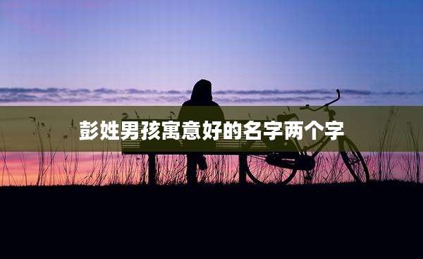 彭姓男孩寓意好的名字两个字