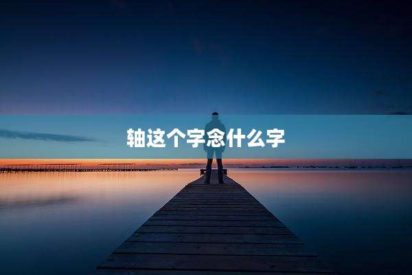 轴这个字念什么字