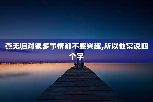 燕无归对很多事情都不感兴趣,所以他常说四个字