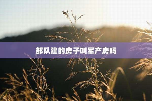 部队建的房子叫军产房吗
