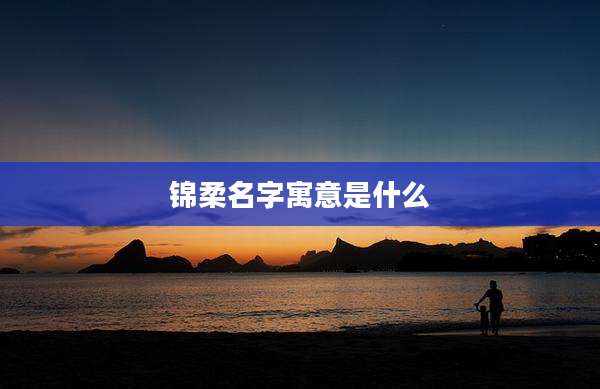 锦柔名字寓意是什么
