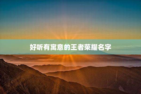 好听有寓意的王者荣耀名字