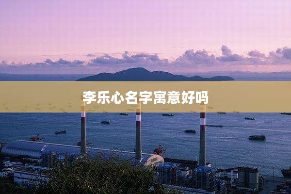 李乐心名字寓意好吗
