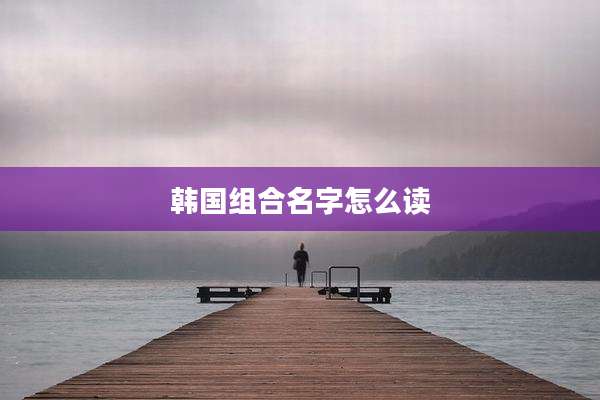 韩国组合名字怎么读
