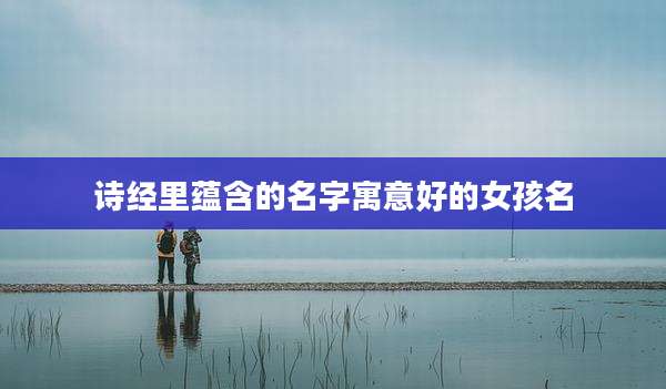 诗经里蕴含的名字寓意好的女孩名