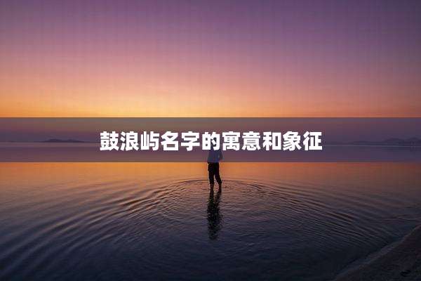 鼓浪屿名字的寓意和象征