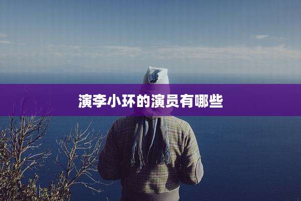 演李小环的演员有哪些