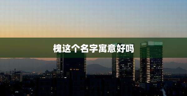 槐这个名字寓意好吗