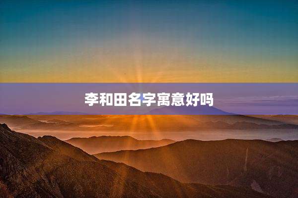 李和田名字寓意好吗