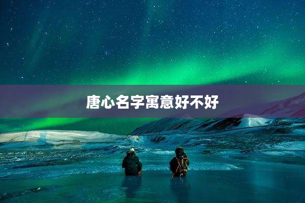 唐心名字寓意好不好