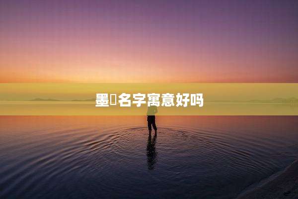 墨祎名字寓意好吗