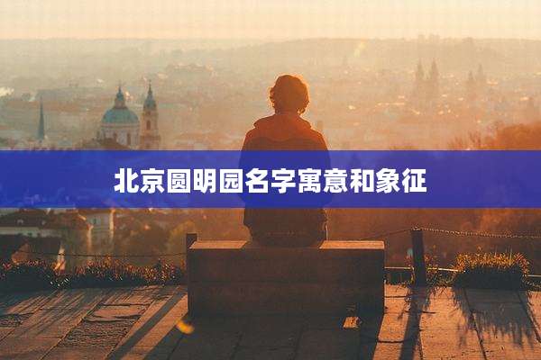 北京圆明园名字寓意和象征