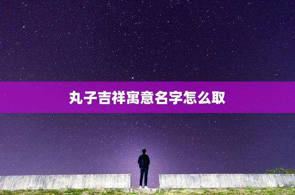 丸子吉祥寓意名字怎么取