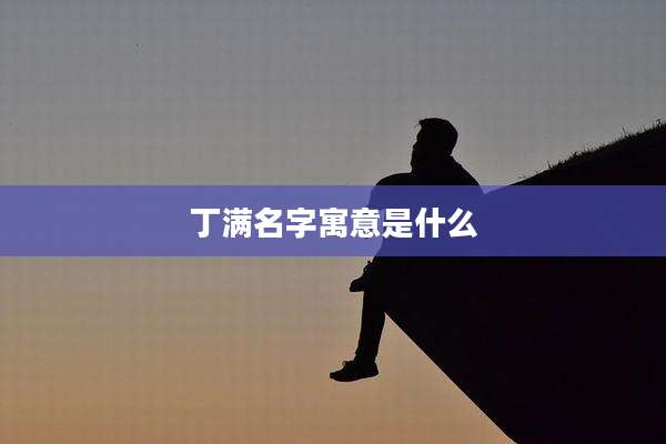 丁满名字寓意是什么