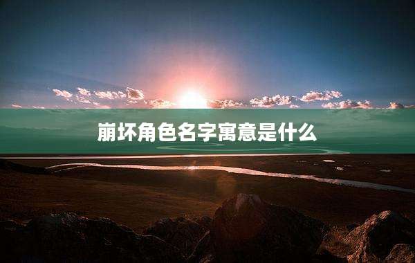 崩坏角色名字寓意是什么