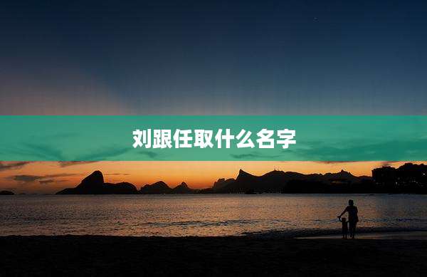 刘跟任取什么名字