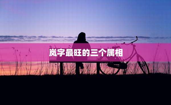 岚字最旺的三个属相