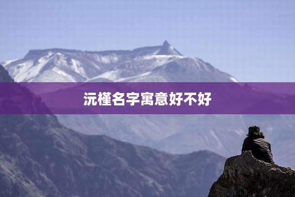 沅槿名字寓意好不好