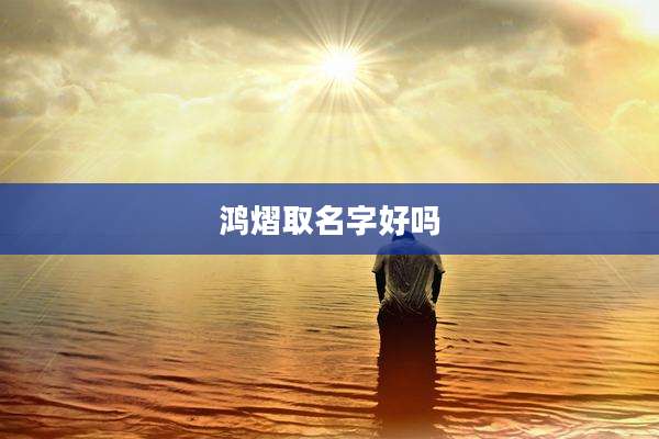 鸿熠取名字好吗