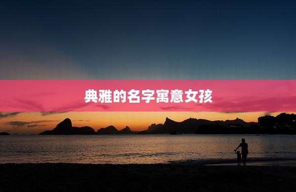 典雅的名字寓意女孩
