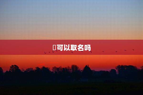 洺可以取名吗