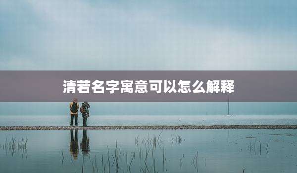 清若名字寓意可以怎么解释