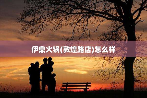 伊鼎火锅(敦煌路店)怎么样