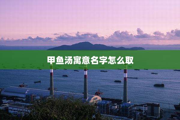 甲鱼汤寓意名字怎么取