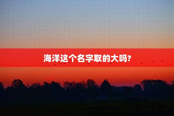 海洋这个名字取的大吗?