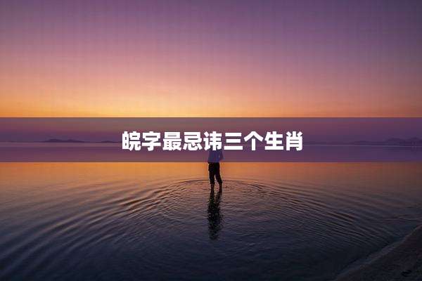 皖字最忌讳三个生肖