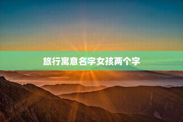 旅行寓意名字女孩两个字