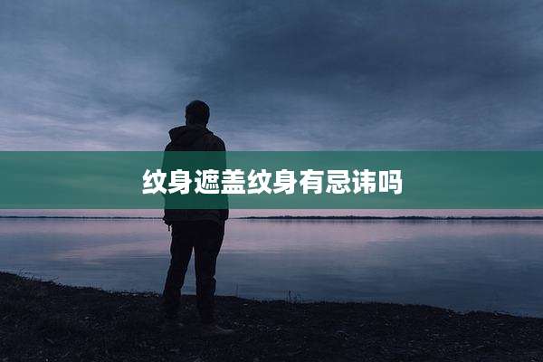 纹身遮盖纹身有忌讳吗