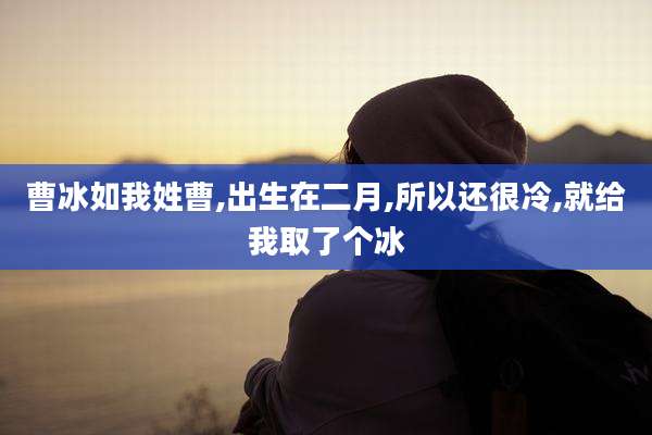 曹冰如我姓曹,出生在二月,所以还很冷,就给我取了个冰