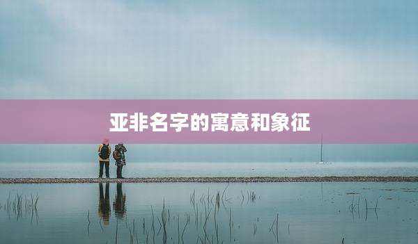 亚非名字的寓意和象征