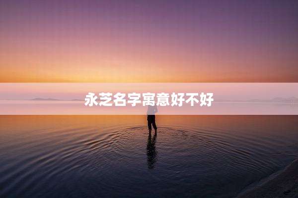 永芝名字寓意好不好