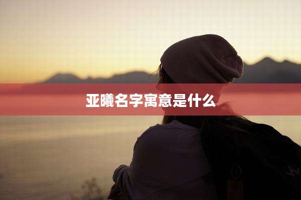 亚曦名字寓意是什么