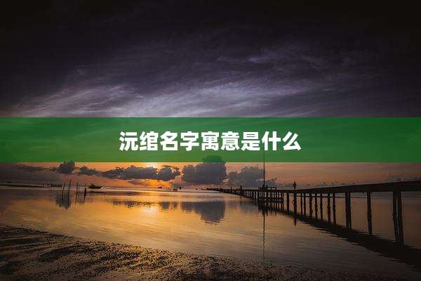 沅绾名字寓意是什么
