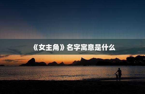 《女主角》名字寓意是什么