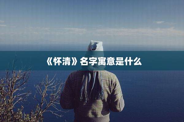 《怀清》名字寓意是什么