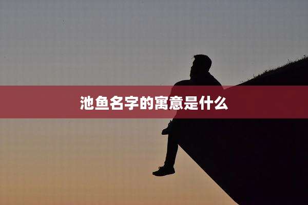 池鱼名字的寓意是什么