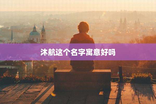 沐航这个名字寓意好吗