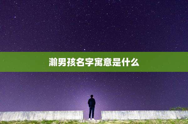 瀚男孩名字寓意是什么