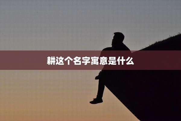 耕这个名字寓意是什么