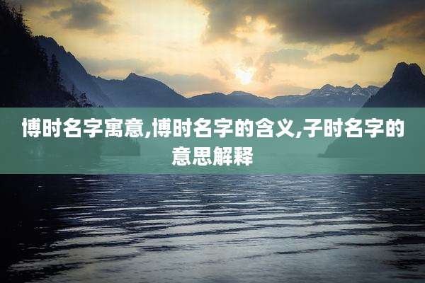 博时名字寓意,博时名字的含义,子时名字的意思解释
